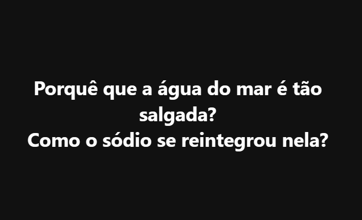 Por que a água do mar é tao salgada? Como o sódio se reintegrou nela?