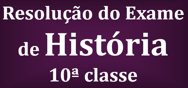 Resolução do Exame de História 10ª classe (2021) - 1ª Chamada