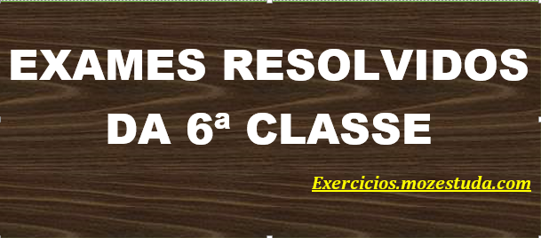 EXAMES RESOLVIDOS DA 6ª CLASSE